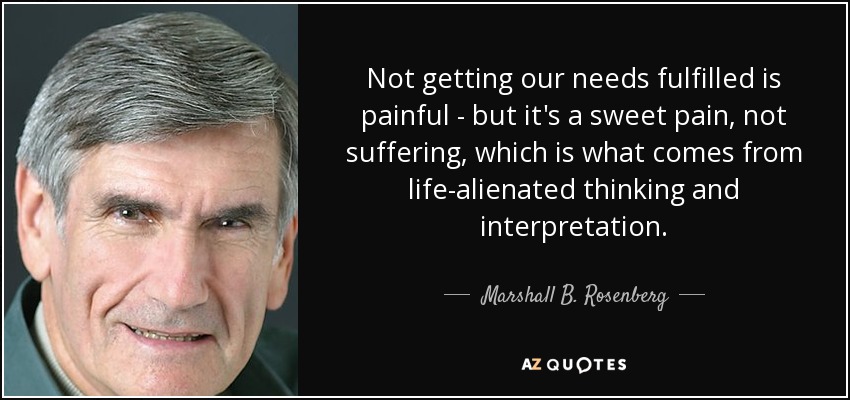 Not getting our needs fulfilled is painful - but it's a sweet pain, not suffering, which is what comes from life-alienated thinking and interpretation. - Marshall B. Rosenberg