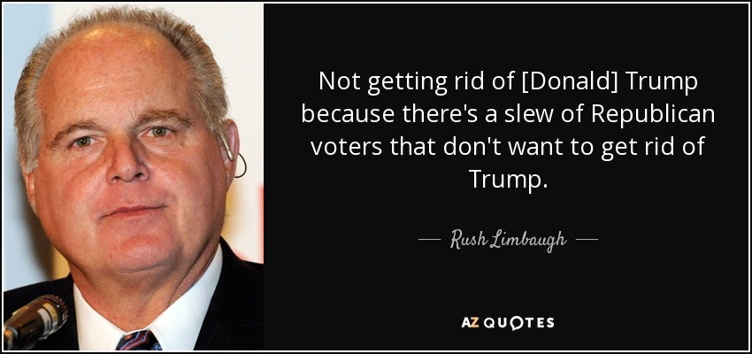 Not getting rid of [Donald] Trump because there's a slew of Republican voters that don't want to get rid of Trump. - Rush Limbaugh