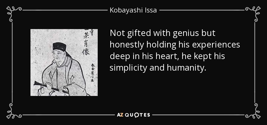 Not gifted with genius but honestly holding his experiences deep in his heart, he kept his simplicity and humanity. - Kobayashi Issa