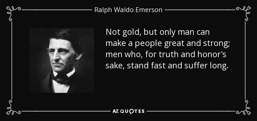 Not gold, but only man can make a people great and strong; men who, for truth and honor's sake, stand fast and suffer long. - Ralph Waldo Emerson