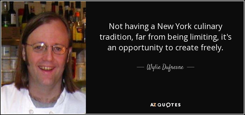 Not having a New York culinary tradition, far from being limiting, it's an opportunity to create freely. - Wylie Dufresne