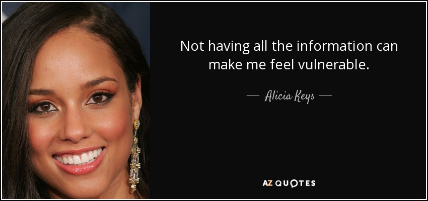 Not having all the information can make me feel vulnerable. - Alicia Keys