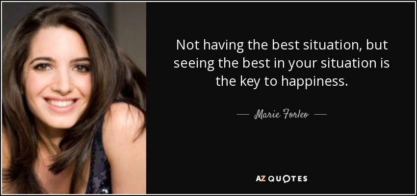 Not having the best situation, but seeing the best in your situation is the key to happiness. - Marie Forleo