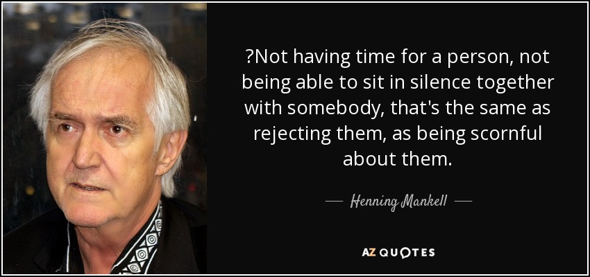 ‎Not having time for a person, not being able to sit in silence together with somebody, that's the same as rejecting them, as being scornful about them. - Henning Mankell