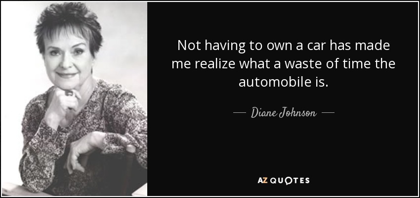 Not having to own a car has made me realize what a waste of time the automobile is. - Diane Johnson