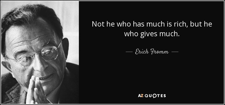 Not he who has much is rich, but he who gives much. - Erich Fromm