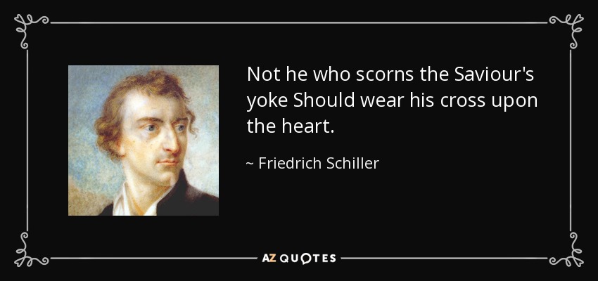 Not he who scorns the Saviour's yoke Should wear his cross upon the heart. - Friedrich Schiller