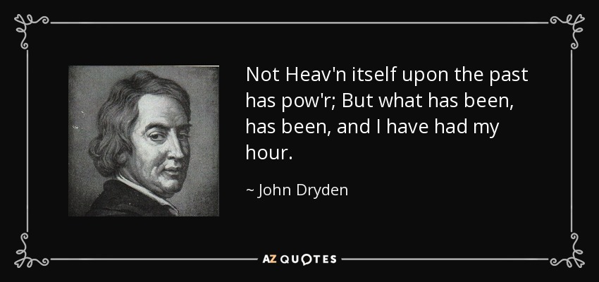Not Heav'n itself upon the past has pow'r; But what has been, has been, and I have had my hour. - John Dryden