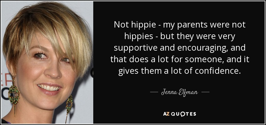 Not hippie - my parents were not hippies - but they were very supportive and encouraging, and that does a lot for someone, and it gives them a lot of confidence. - Jenna Elfman