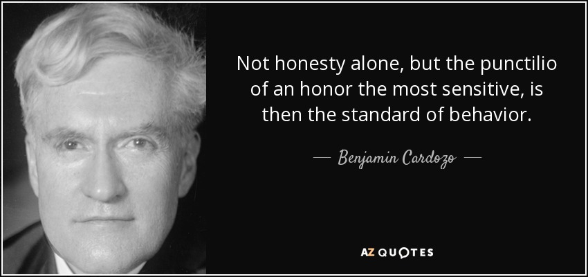 Not honesty alone, but the punctilio of an honor the most sensitive, is then the standard of behavior. - Benjamin Cardozo