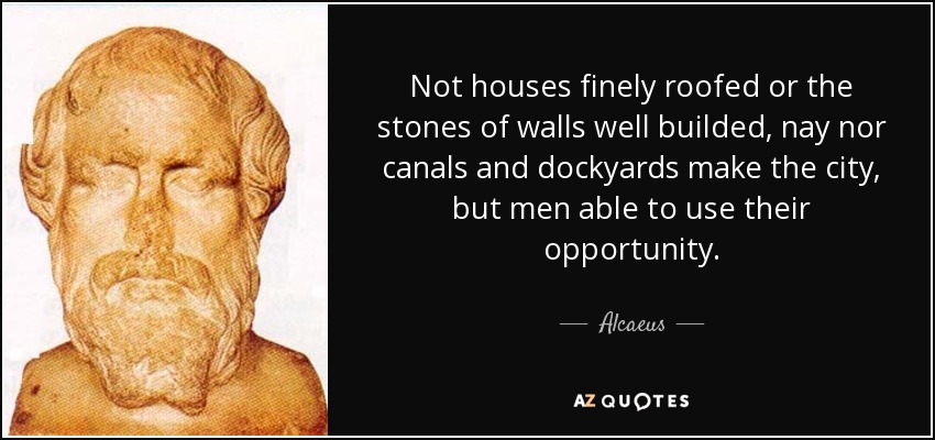Not houses finely roofed or the stones of walls well builded, nay nor canals and dockyards make the city, but men able to use their opportunity. - Alcaeus