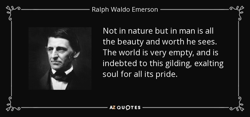 Not in nature but in man is all the beauty and worth he sees. The world is very empty, and is indebted to this gilding, exalting soul for all its pride. - Ralph Waldo Emerson