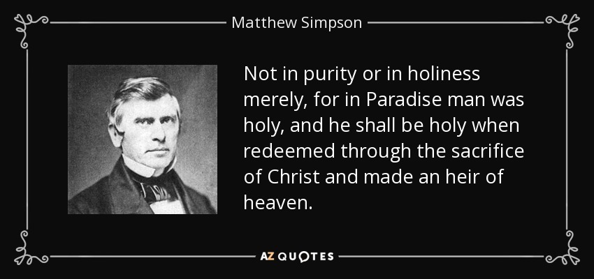 Not in purity or in holiness merely, for in Paradise man was holy, and he shall be holy when redeemed through the sacrifice of Christ and made an heir of heaven. - Matthew Simpson