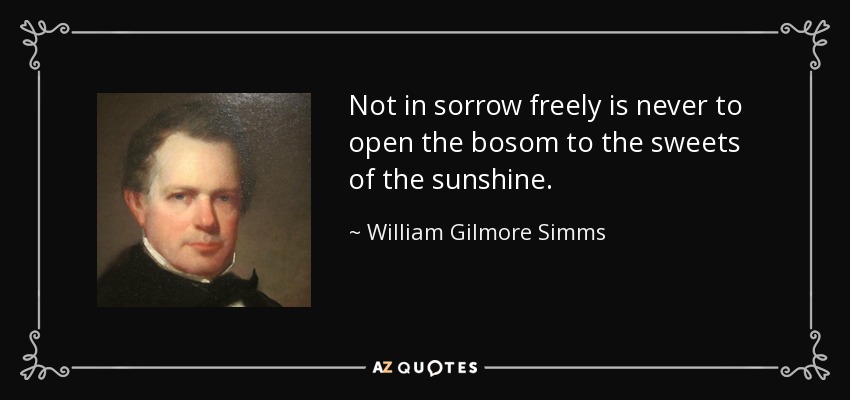 Not in sorrow freely is never to open the bosom to the sweets of the sunshine. - William Gilmore Simms