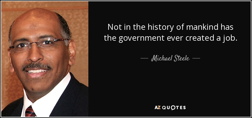 Not in the history of mankind has the government ever created a job. - Michael Steele
