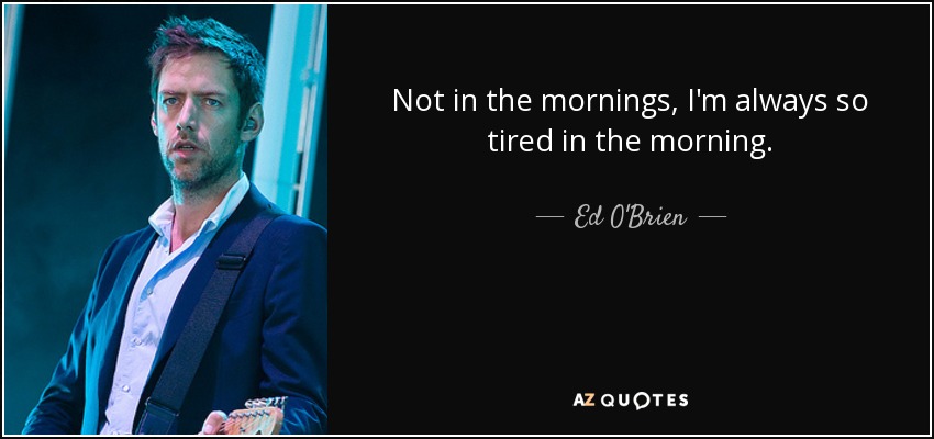 Not in the mornings, I'm always so tired in the morning. - Ed O'Brien