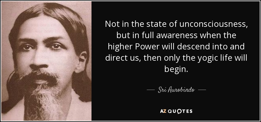 Not in the state of unconsciousness, but in full awareness when the higher Power will descend into and direct us, then only the yogic life will begin. - Sri Aurobindo