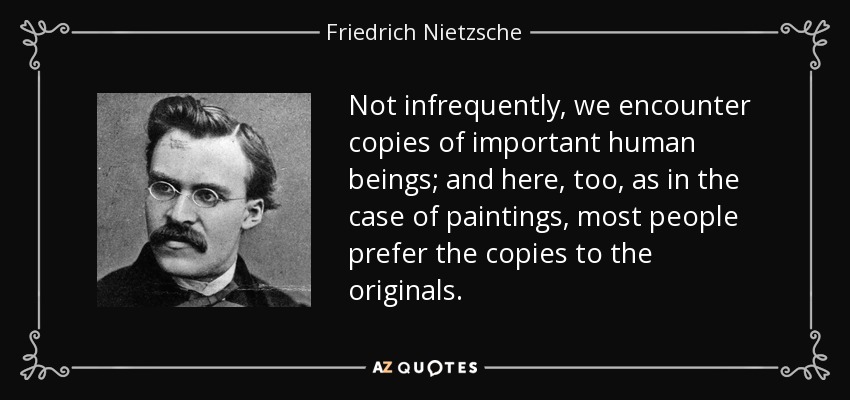 Not infrequently, we encounter copies of important human beings; and here, too, as in the case of paintings, most people prefer the copies to the originals. - Friedrich Nietzsche