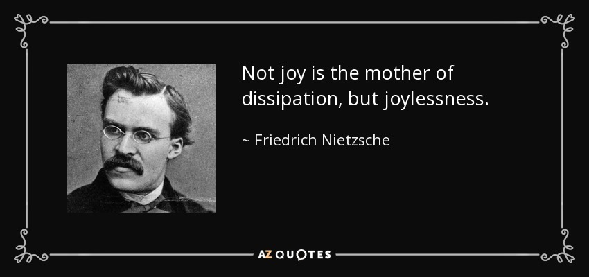 Not joy is the mother of dissipation, but joylessness. - Friedrich Nietzsche