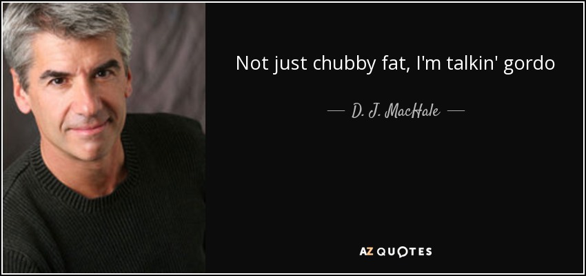 Not just chubby fat, I'm talkin' gordo - D. J. MacHale