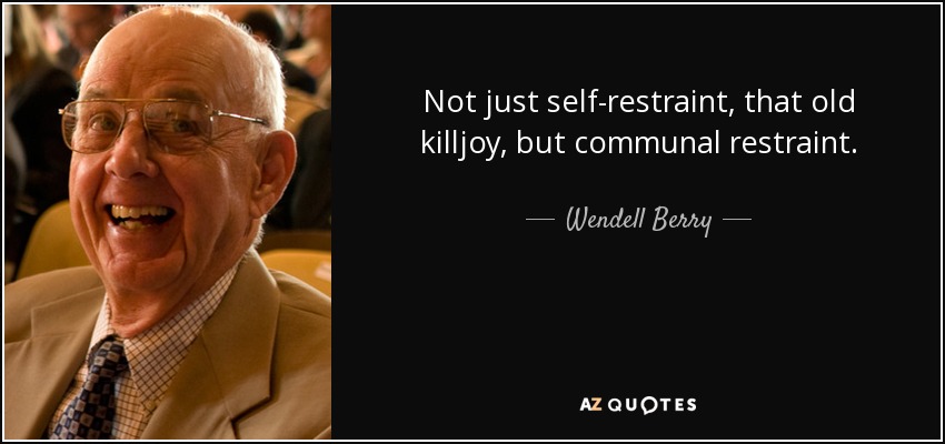 Not just self-restraint, that old killjoy, but communal restraint. - Wendell Berry