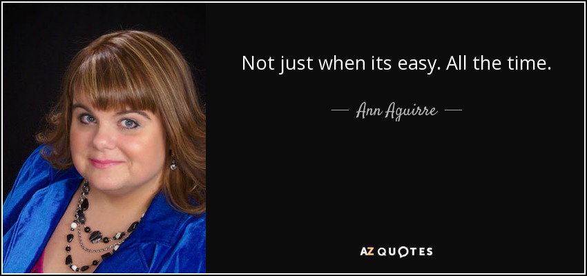 Not just when its easy. All the time. - Ann Aguirre