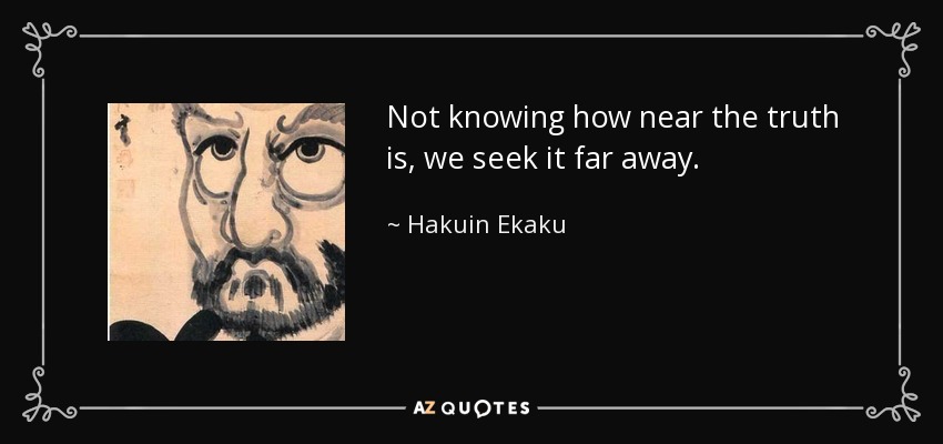 Not knowing how near the truth is, we seek it far away. - Hakuin Ekaku