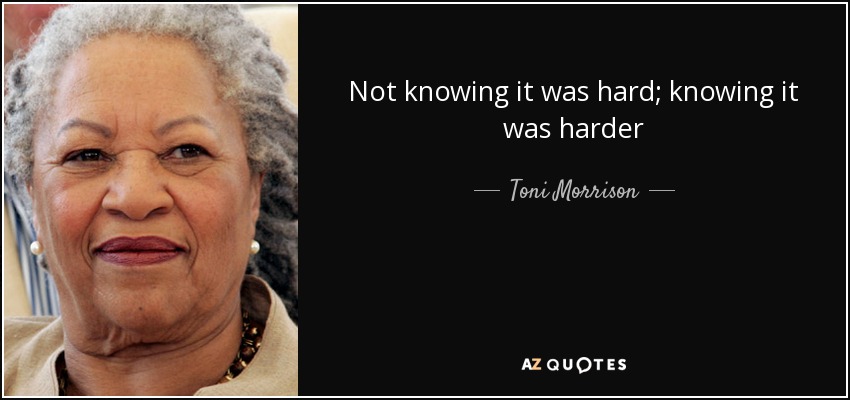 Not knowing it was hard; knowing it was harder - Toni Morrison