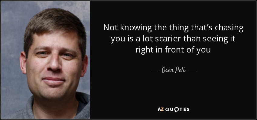 Not knowing the thing that’s chasing you is a lot scarier than seeing it right in front of you - Oren Peli
