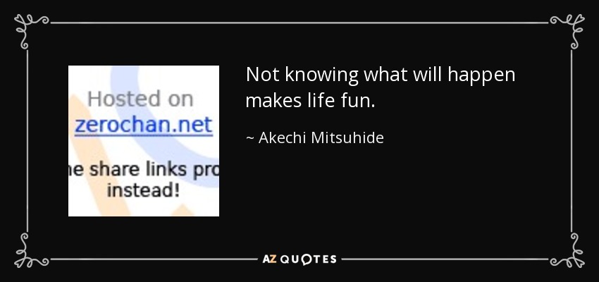 Not knowing what will happen makes life fun. - Akechi Mitsuhide
