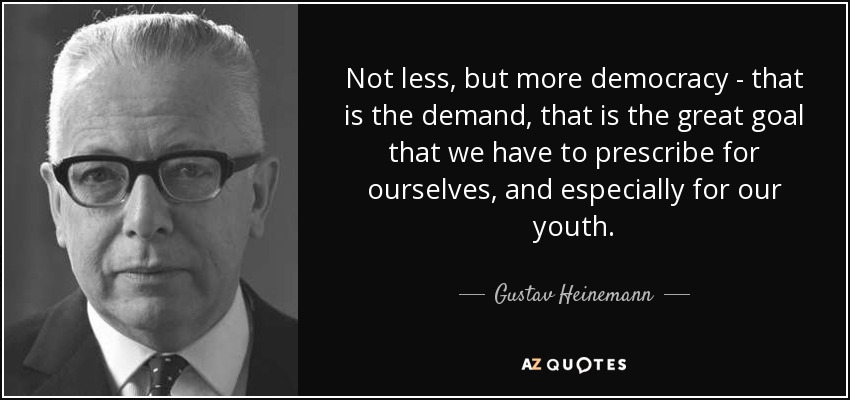 Not less, but more democracy - that is the demand, that is the great goal that we have to prescribe for ourselves, and especially for our youth. - Gustav Heinemann