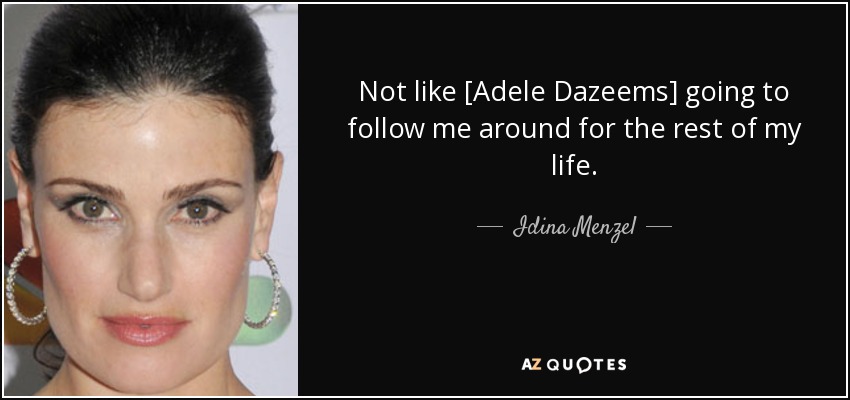 Not like [Adele Dazeems] going to follow me around for the rest of my life. - Idina Menzel