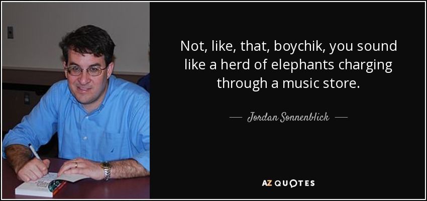 Not, like, that, boychik, you sound like a herd of elephants charging through a music store. - Jordan Sonnenblick