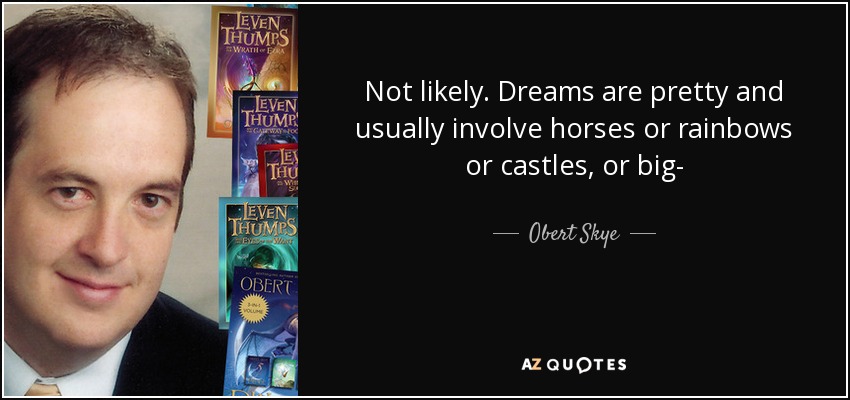 Not likely. Dreams are pretty and usually involve horses or rainbows or castles, or big- - Obert Skye