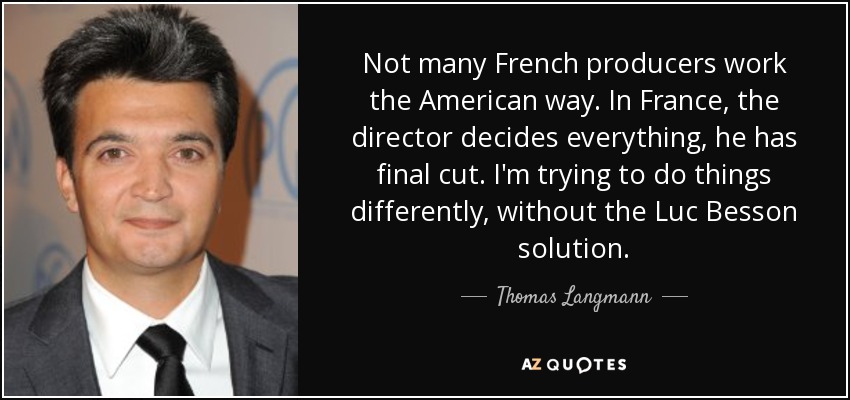 Not many French producers work the American way. In France, the director decides everything, he has final cut. I'm trying to do things differently, without the Luc Besson solution. - Thomas Langmann