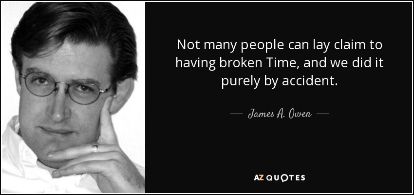 Not many people can lay claim to having broken Time, and we did it purely by accident. - James A. Owen