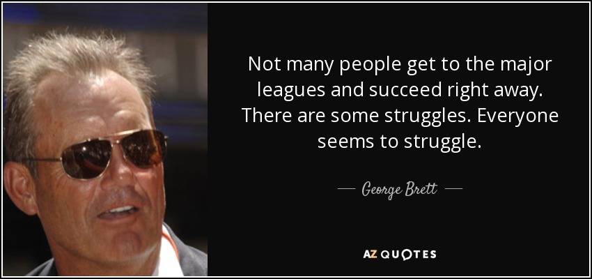 Not many people get to the major leagues and succeed right away. There are some struggles. Everyone seems to struggle. - George Brett