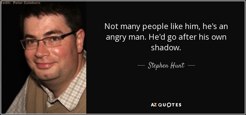 Not many people like him, he's an angry man. He'd go after his own shadow. - Stephen Hunt