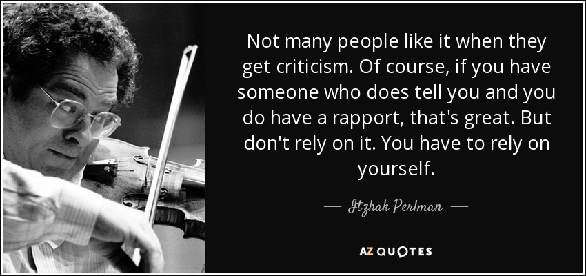 Not many people like it when they get criticism. Of course, if you have someone who does tell you and you do have a rapport, that's great. But don't rely on it. You have to rely on yourself. - Itzhak Perlman