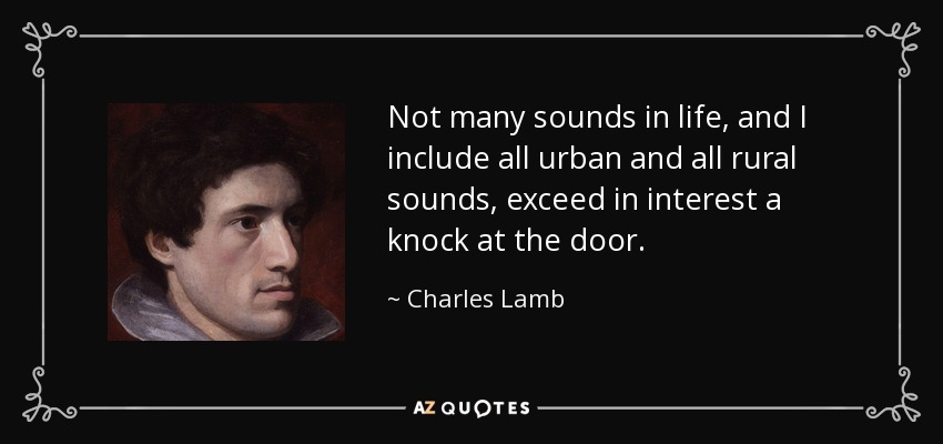 Not many sounds in life, and I include all urban and all rural sounds, exceed in interest a knock at the door. - Charles Lamb