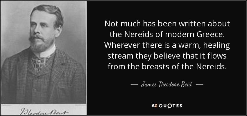 Not much has been written about the Nereids of modern Greece. Wherever there is a warm, healing stream they believe that it flows from the breasts of the Nereids. - James Theodore Bent