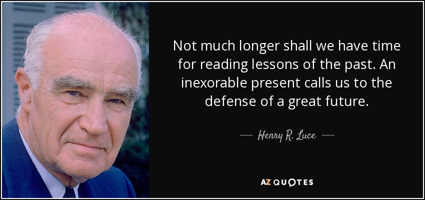 Not much longer shall we have time for reading lessons of the past. An inexorable present calls us to the defense of a great future. - Henry R. Luce