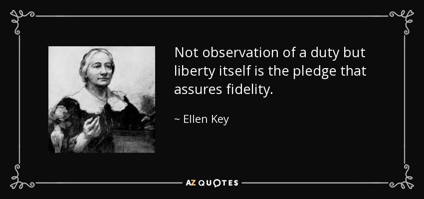 Not observation of a duty but liberty itself is the pledge that assures fidelity. - Ellen Key