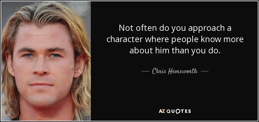 Not often do you approach a character where people know more about him than you do. - Chris Hemsworth