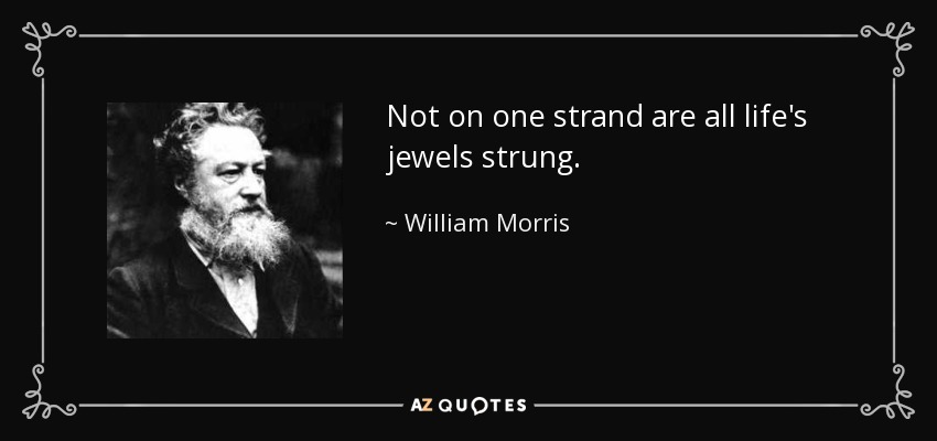Not on one strand are all life's jewels strung. - William Morris