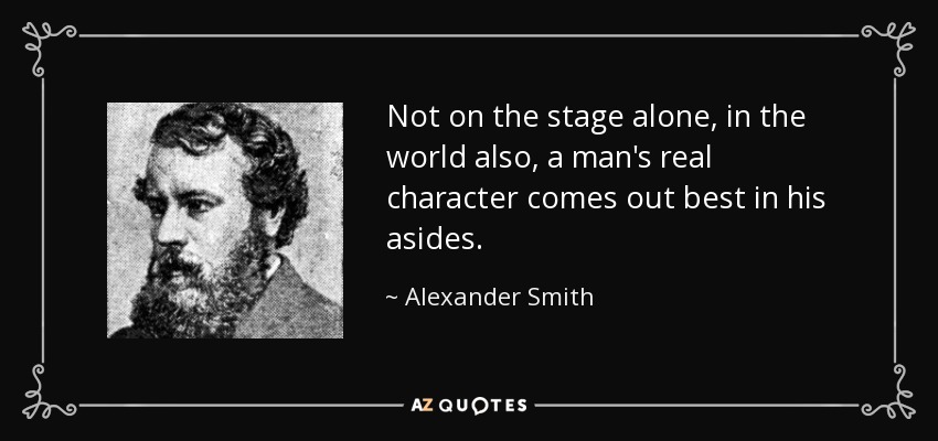 Not on the stage alone, in the world also, a man's real character comes out best in his asides. - Alexander Smith