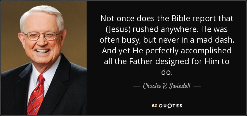 Not once does the Bible report that (Jesus) rushed anywhere. He was often busy, but never in a mad dash. And yet He perfectly accomplished all the Father designed for Him to do. - Charles R. Swindoll
