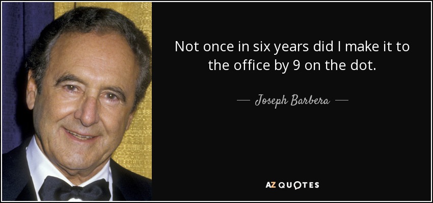 Not once in six years did I make it to the office by 9 on the dot. - Joseph Barbera