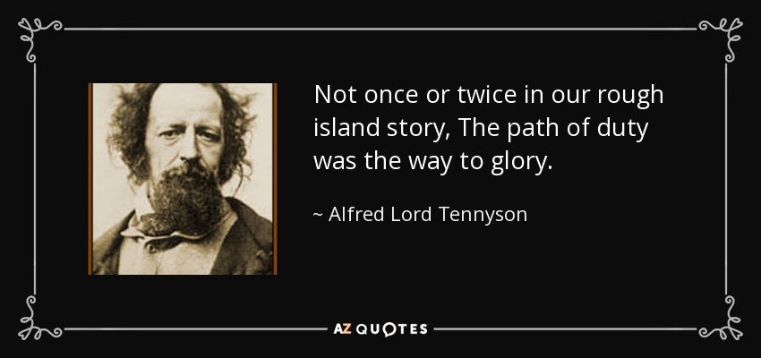 Not once or twice in our rough island story, The path of duty was the way to glory. - Alfred Lord Tennyson