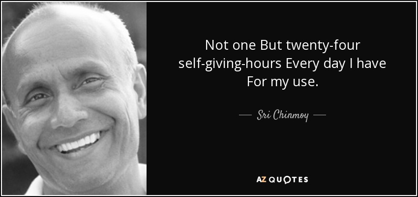 Not one But twenty-four self-giving-hours Every day I have For my use. - Sri Chinmoy
